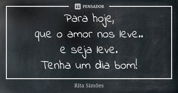 Para hoje, que o amor nos leve.. e seja leve. Tenha um dia bom!... Frase de Rita Simões.