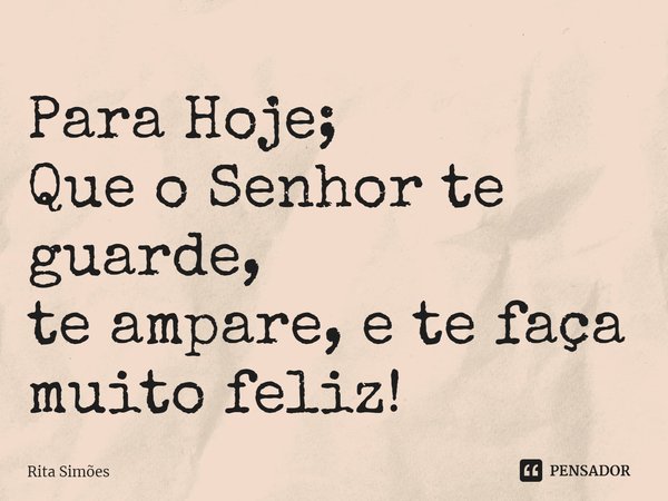 ⁠Para Hoje;
Que o Senhor te guarde,
te ampare, e te faça muito feliz!... Frase de Rita Simões.