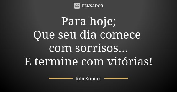 Para hoje; Que seu dia comece com sorrisos... E termine com vitórias!... Frase de Rita Simões.