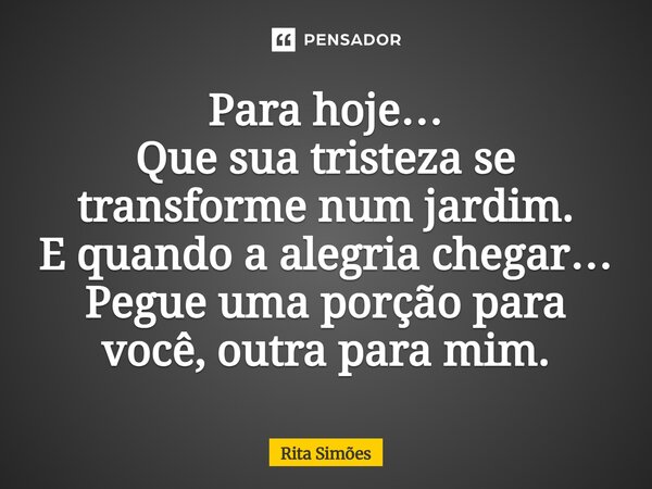 ⁠Para hoje… Que sua tristeza se transforme num jardim. E quando a alegria chegar… Pegue uma porção para você, outra para mim.... Frase de Rita Simões.