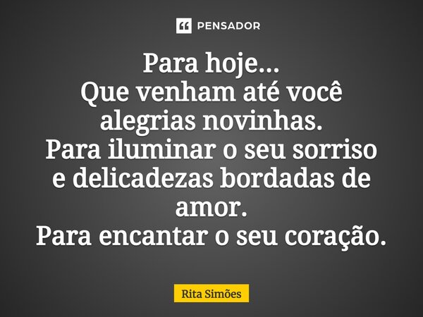 ⁠Para hoje... Que venham até você alegrias novinhas. Para iluminar o seu sorriso e delicadezas bordadasde amor. Para encantaro seu coração.... Frase de Rita Simões.