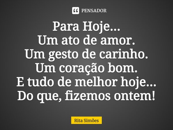 ⁠Para Hoje... Um ato de amor. Um gesto de carinho. Um coração bom. E tudo de melhor hoje... Do que, fizemos ontem!... Frase de Rita Simões.