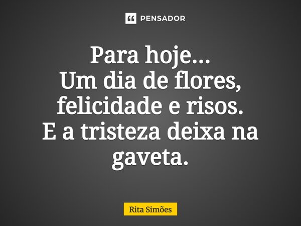 ⁠Para hoje... Um dia de flores, felicidade e risos. E a tristeza deixa na gaveta.... Frase de Rita Simões.