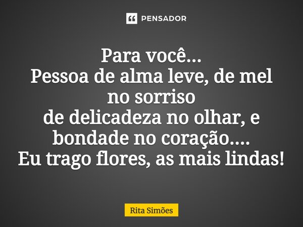 ⁠Para você... Pessoa de alma leve, de mel no sorriso de delicadeza no olhar, e bondade no coração.... Eu trago flores, as mais lindas!... Frase de Rita Simões.