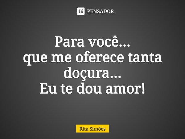 ⁠Para você... que me oferece tanta doçura... Eu te dou amor!... Frase de Rita Simões.