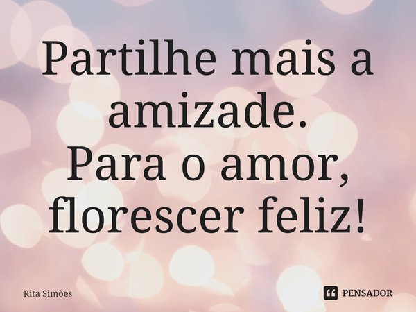 ⁠Partilhe mais a amizade.
Para o amor, florescer feliz!... Frase de Rita Simões.