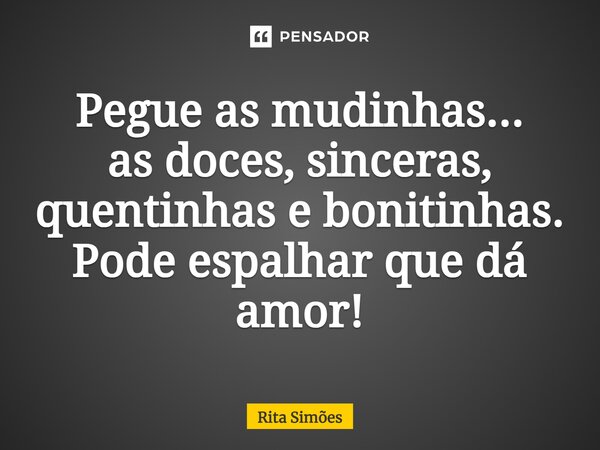 ⁠Pegue as mudinhas... as doces, sinceras, quentinhas e bonitinhas. Pode espalhar que dá amor!... Frase de Rita Simões.