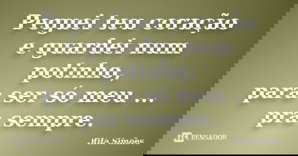 Peguei teu coração e guardei num potinho, para ser só meu ... pra sempre.... Frase de Rita Simões.