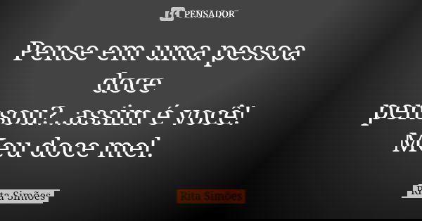 Pense em uma pessoa doce pensou?..assim é você! Meu doce mel.... Frase de Rita Simões.
