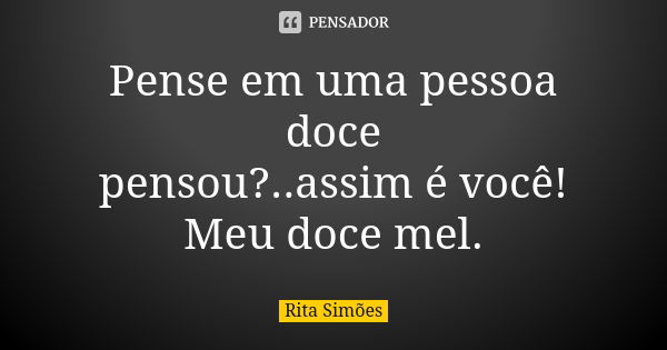 Pense em uma pessoa doce pensou?..assim é você! Meu doce mel.... Frase de Rita Simões.