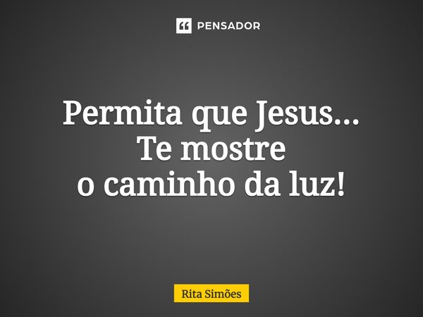 ⁠Permita que Jesus... Te mostre o caminho da luz!... Frase de Rita Simões.