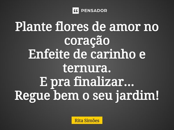 ⁠Plante flores de amor no coração Enfeite de carinho e ternura. E pra finalizar... Regue bem o seu jardim!... Frase de Rita Simões.