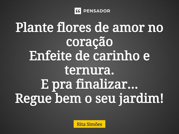 ⁠Plante flores de amor no coração Enfeite de carinho e ternura. E pra finalizar... Regue bem o seu jardim!... Frase de Rita Simões.