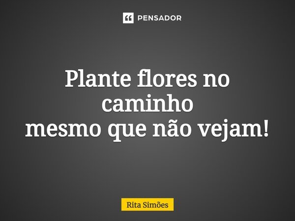 ⁠Plante flores no caminho mesmo que não vejam!... Frase de Rita Simões.