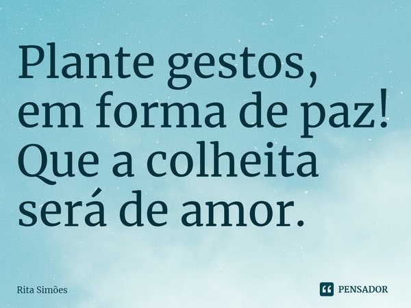 ⁠Plante gestos, em forma de paz!
Que a colheita será de amor.... Frase de Rita Simões.