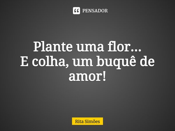 ⁠Plante uma flor... E colha, um buquê de amor!... Frase de Rita Simões.
