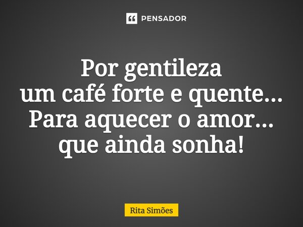 ⁠Por gentileza um café forte e quente... Para aquecer o amor... que ainda sonha!... Frase de Rita Simões.