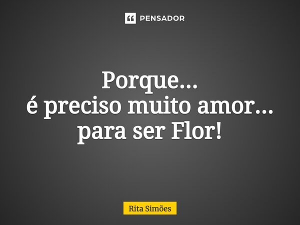 ⁠Porque... é preciso muito amor... para ser Flor!... Frase de Rita Simões.
