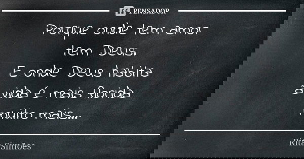 Porque onde tem amor tem Deus. E onde Deus habita a vida é mais florida muito mais...... Frase de Rita Simões.
