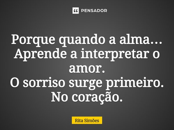 ⁠Porque quando a alma… Aprende a interpretar o amor. O sorriso surge primeiro. No coração.... Frase de Rita Simões.