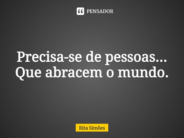 ⁠Precisa-se de pessoas... Que abracem o mundo.... Frase de Rita Simões.