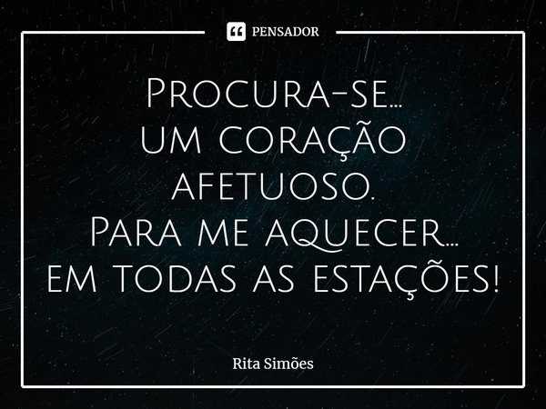 ⁠Procura-se...
um coração afetuoso.
Para me aquecer...
em todas as estações!... Frase de Rita Simões.