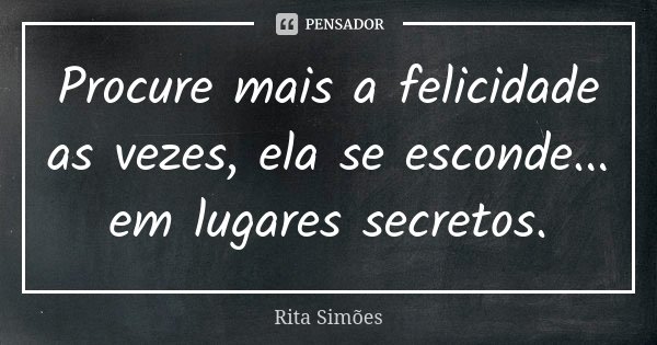 Procure mais a felicidade as vezes, ela se esconde... em lugares secretos.... Frase de Rita Simões.