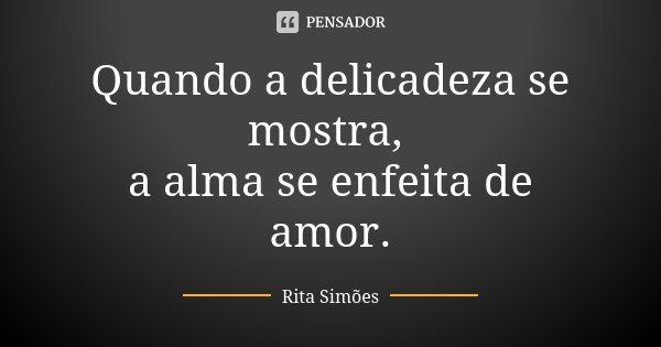 Quando a delicadeza se mostra, a alma se enfeita de amor.... Frase de Rita Simões.