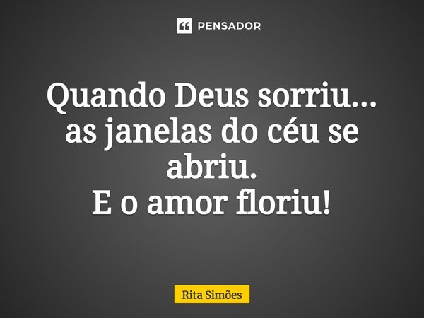 ⁠Quando Deus sorriu... as janelas do céu se abriu. E o amor floriu!... Frase de Rita Simões.