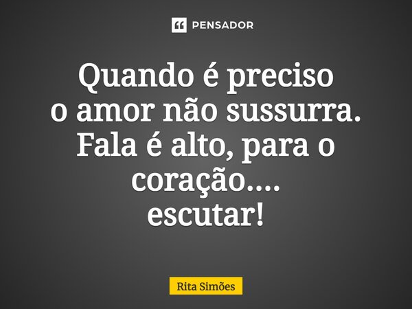 ⁠Quando é preciso o amor não sussurra. Fala é alto, para o coração.... escutar!... Frase de Rita Simões.
