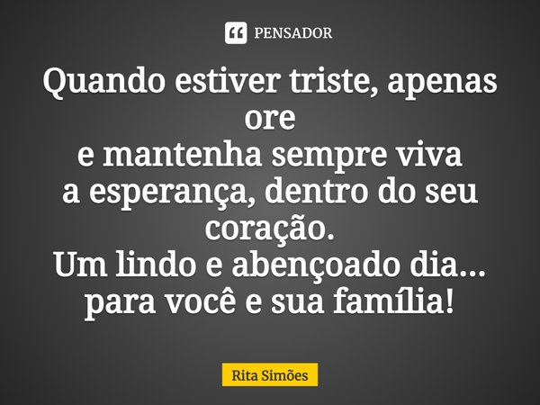 ⁠Quando estiver triste, apenas ore e mantenha sempre viva a esperança, dentro do seu coração. Um lindo e abençoado dia... para você e sua família!... Frase de Rita Simões.