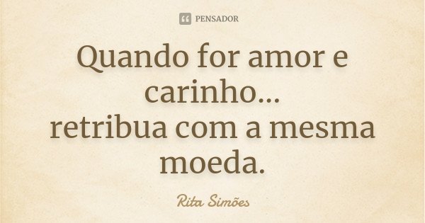 Quando for amor e carinho... retribua com a mesma moeda.... Frase de Rita Simões.
