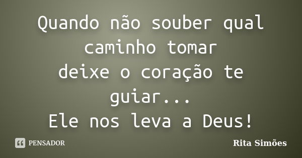 Quando não souber qual caminho tomar deixe o coração te guiar... Ele nos leva a Deus!... Frase de Rita Simões.