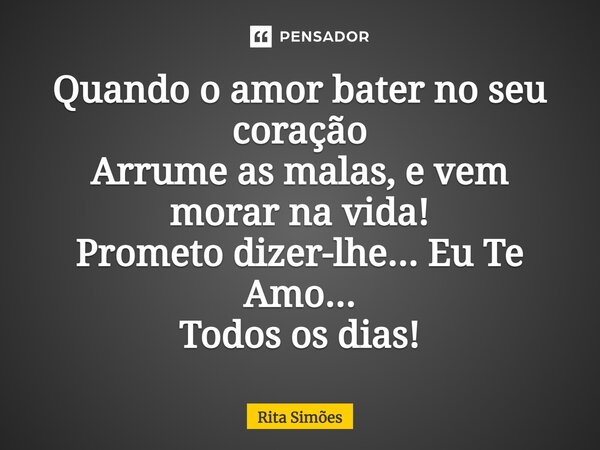 ⁠Quando o amor bater no seu coração Arrume as malas, e vem morar na vida! Prometo dizer-lhe... Eu Te Amo... Todos os dias!... Frase de Rita Simões.