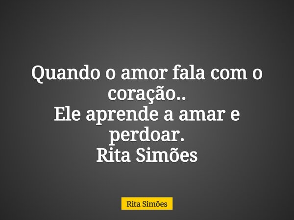 Quando o amor fala com o coração.. Ele aprende a amar e perdoar. Rita Simões... Frase de Rita Simões.