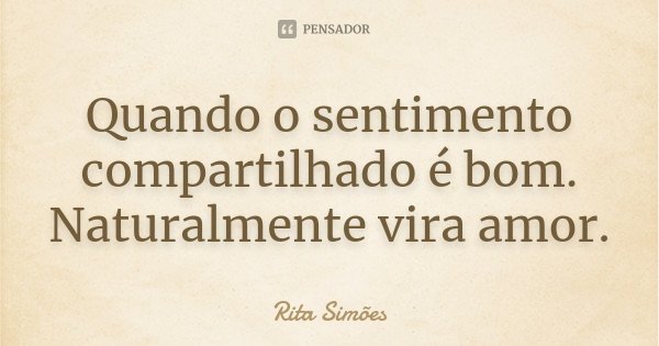 Quando o sentimento compartilhado é bom. Naturalmente vira amor.... Frase de Rita Simões.