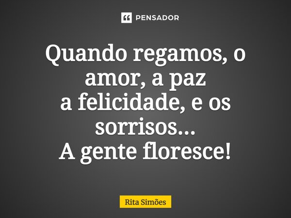 ⁠Quando regamos, o amor, a paz a felicidade, e os sorrisos... A gente floresce!... Frase de Rita Simões.