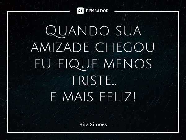 ⁠Quando sua amizade chegou
eu fique menos triste...
e mais feliz!... Frase de Rita Simões.