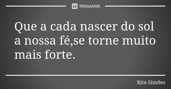 Que a cada nascer do sol a nossa fé,se torne muito mais forte.... Frase de Rita Simões.