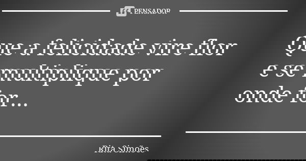 Que a felicidade vire flor e se multiplique por onde for...... Frase de Rita Simões.