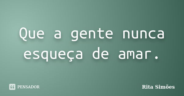 Que a gente nunca esqueça de amar.... Frase de Rita Simões.