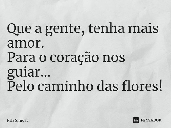 ⁠Que a gente, tenha mais amor.
Para o coração nos guiar...
Pelo caminho das flores!... Frase de Rita Simões.