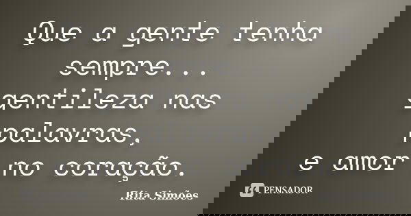 Que a gente tenha sempre... gentileza nas palavras, e amor no coração.... Frase de Rita Simões.