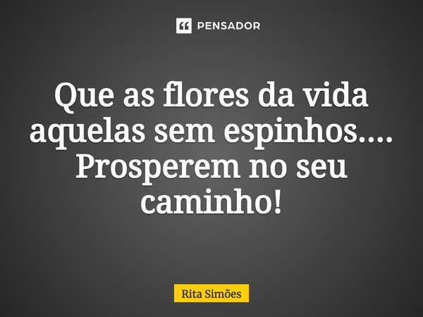 ⁠Que as flores da vida aquelas sem espinhos.... Prosperem no seu caminho!... Frase de Rita Simões.