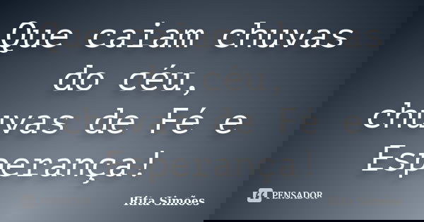 Que caiam chuvas do céu, chuvas de Fé e Esperança!... Frase de Rita Simões.