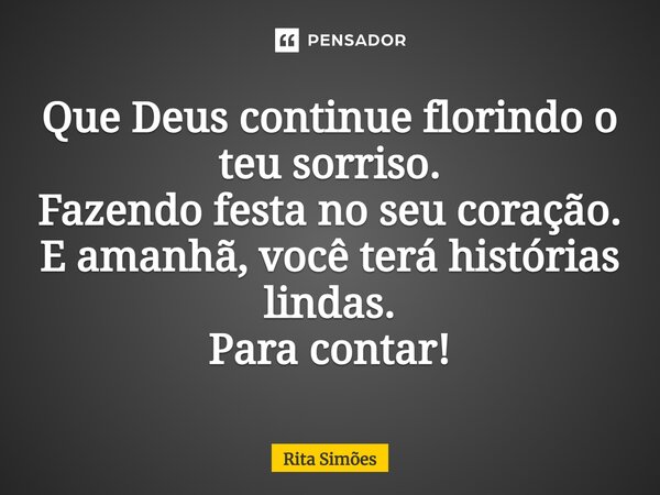 ⁠Que Deus continue florindo o teu sorriso. Fazendo festa no seu coração. E amanhã, você terá histórias lindas. Para contar!... Frase de Rita Simões.