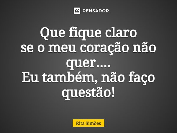 ⁠Que fique claro se o meu coração não quer.... Eu também, não faço questão!... Frase de Rita Simões.