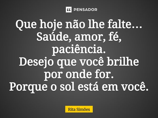 ⁠Que hoje não lhe falte… Saúde, amor, fé, paciência. Desejo que você brilhe por onde for. Porque o sol está em você.... Frase de Rita Simões.