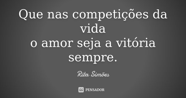 Que nas competições da vida o amor seja a vitória sempre.... Frase de Rita Simões.