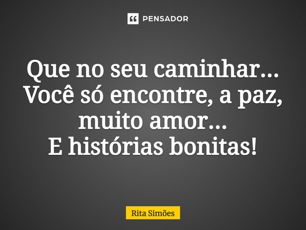⁠Que no seu caminhar... Você só encontre, a paz, muito amor... E histórias bonitas!... Frase de Rita Simões.